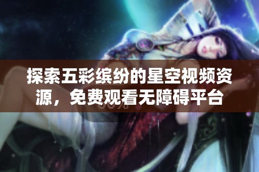 探索五彩缤纷的星空视频资源，免费观看无障碍平台