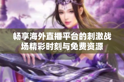 畅享海外直播平台的刺激战场精彩时刻与免费资源