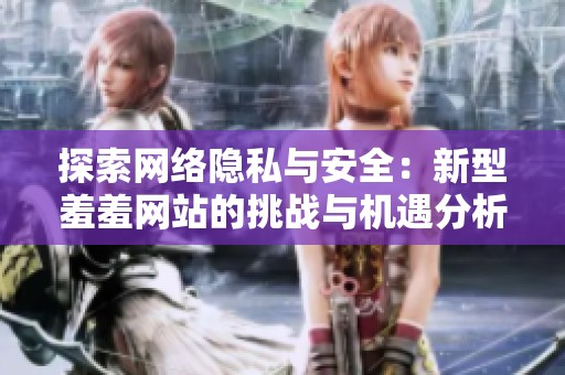探索网络隐私与安全：新型羞羞网站的挑战与机遇分析