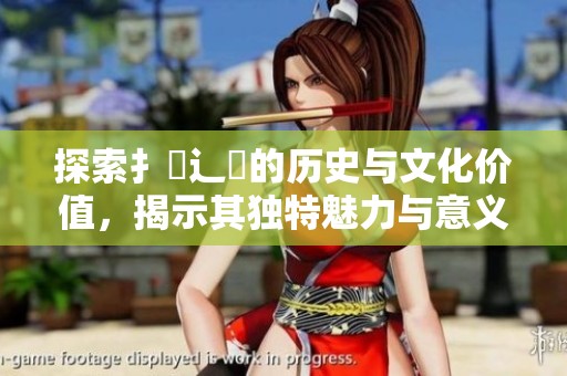 探索扌喿辶畐的历史与文化价值，揭示其独特魅力与意义