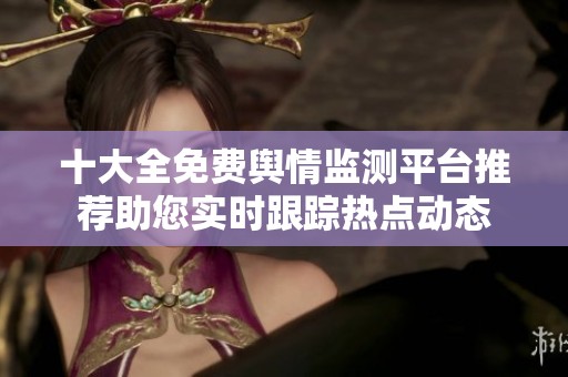 十大全免费舆情监测平台推荐助您实时跟踪热点动态