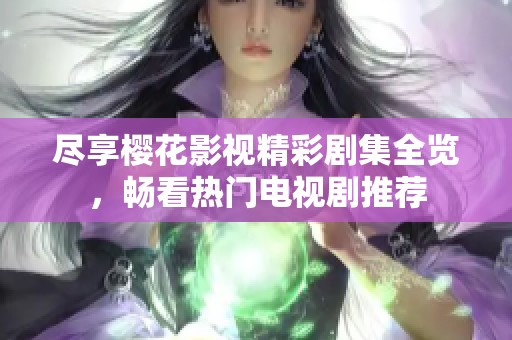 尽享樱花影视精彩剧集全览，畅看热门电视剧推荐
