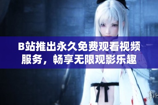 B站推出永久免费观看视频服务，畅享无限观影乐趣