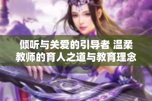 倾听与关爱的引导者 温柔教师的育人之道与教育理念
