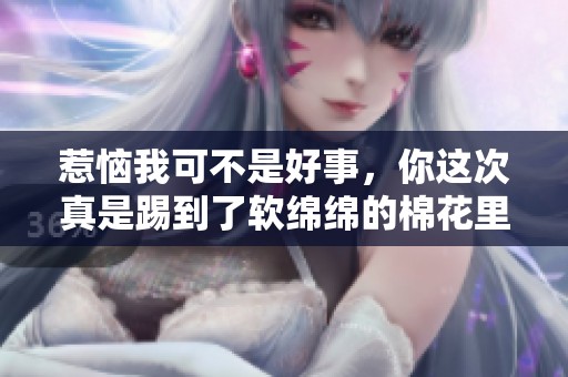 惹恼我可不是好事，你这次真是踢到了软绵绵的棉花里