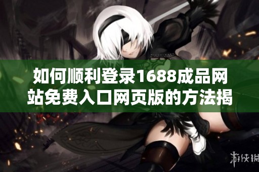 如何顺利登录1688成品网站免费入口网页版的方法揭秘