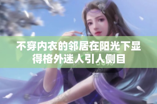 不穿内衣的邻居在阳光下显得格外迷人引人侧目