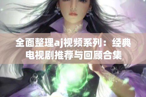 全面整理aj视频系列：经典电视剧推荐与回顾合集