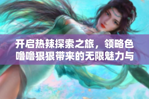 开启热辣探索之旅，领略色噜噜狠狠带来的无限魅力与激情