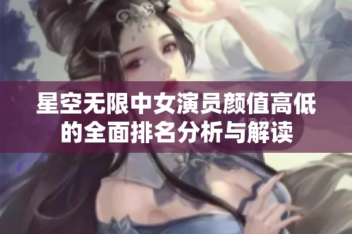 星空无限中女演员颜值高低的全面排名分析与解读