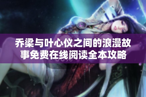 乔梁与叶心仪之间的浪漫故事免费在线阅读全本攻略