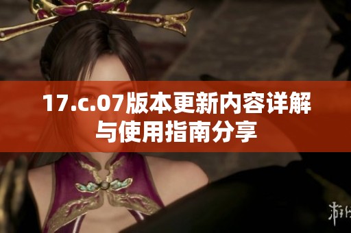 17.c.07版本更新内容详解与使用指南分享