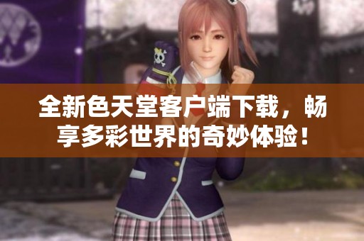 全新色天堂客户端下载，畅享多彩世界的奇妙体验！