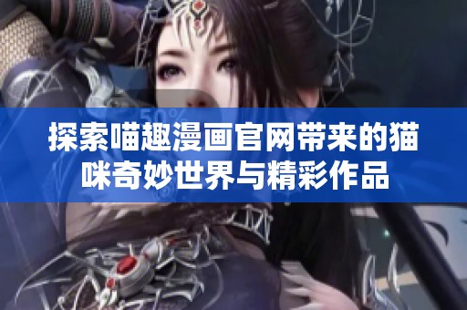 探索喵趣漫画官网带来的猫咪奇妙世界与精彩作品