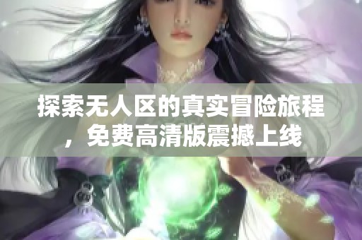 探索无人区的真实冒险旅程，免费高清版震撼上线