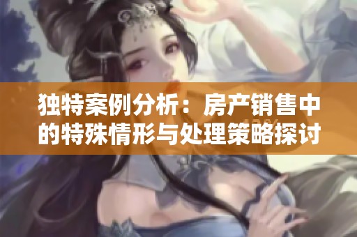 独特案例分析：房产销售中的特殊情形与处理策略探讨