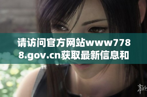 请访问官方网站www7788.gov.cn获取最新信息和服务指南