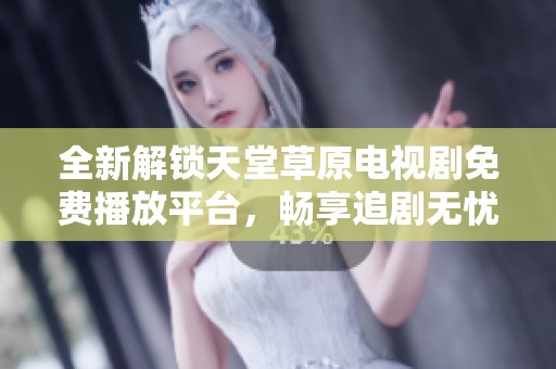 全新解锁天堂草原电视剧免费播放平台，畅享追剧无忧体验