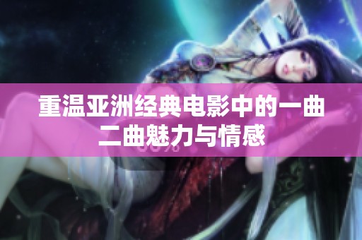 重温亚洲经典电影中的一曲二曲魅力与情感