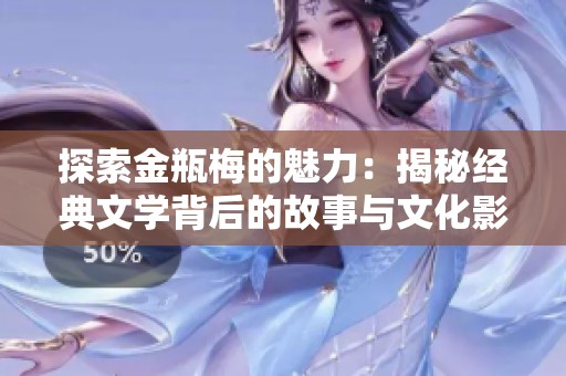 探索金瓶梅的魅力：揭秘经典文学背后的故事与文化影响