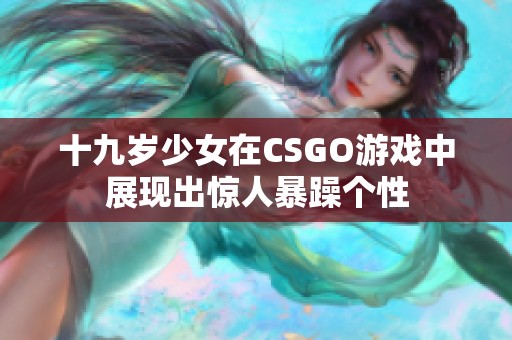 十九岁少女在CSGO游戏中展现出惊人暴躁个性