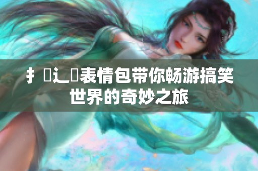 扌喿辶畐表情包带你畅游搞笑世界的奇妙之旅