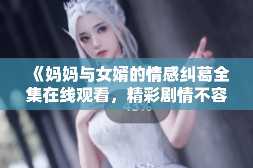 《妈妈与女婿的情感纠葛全集在线观看，精彩剧情不容错过》