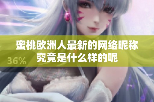 蜜桃欧洲人最新的网络昵称究竟是什么样的呢