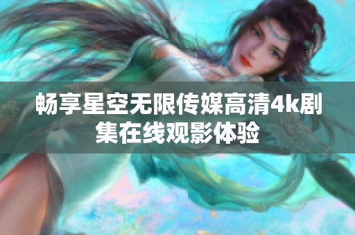 畅享星空无限传媒高清4k剧集在线观影体验