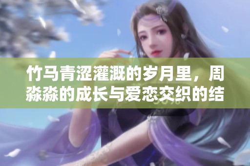 竹马青涩灌溉的岁月里，周淼淼的成长与爱恋交织的结局探秘