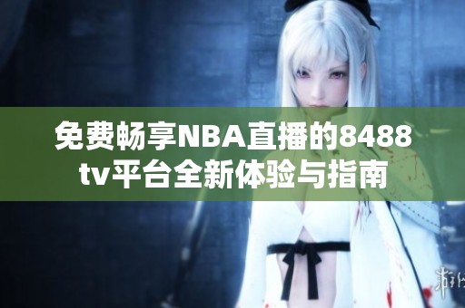 免费畅享NBA直播的8488tv平台全新体验与指南