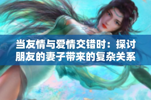 当友情与爱情交错时：探讨朋友的妻子带来的复杂关系