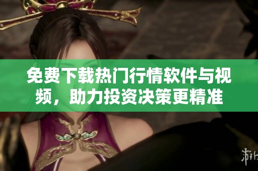 免费下载热门行情软件与视频，助力投资决策更精准