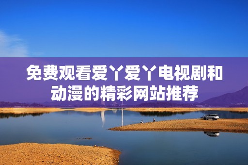 免费观看爱丫爱丫电视剧和动漫的精彩网站推荐