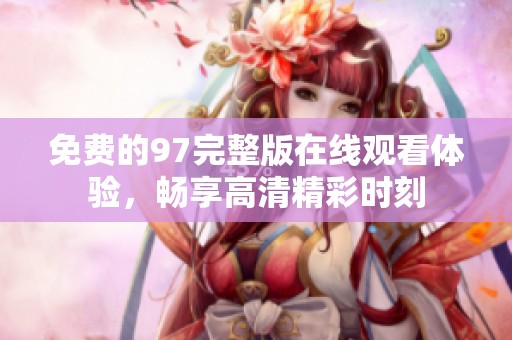 免费的97完整版在线观看体验，畅享高清精彩时刻