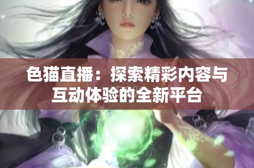 色猫直播：探索精彩内容与互动体验的全新平台