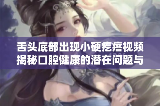 舌头底部出现小硬疙瘩视频揭秘口腔健康的潜在问题与症状