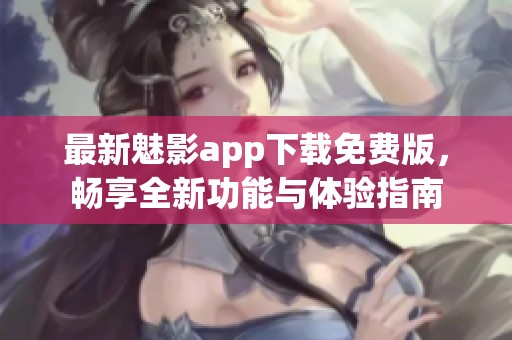 最新魅影app下载免费版，畅享全新功能与体验指南