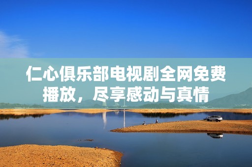 仁心俱乐部电视剧全网免费播放，尽享感动与真情