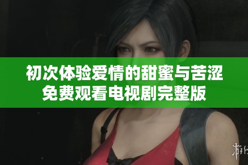 初次体验爱情的甜蜜与苦涩免费观看电视剧完整版