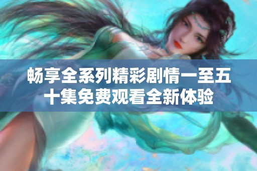 畅享全系列精彩剧情一至五十集免费观看全新体验