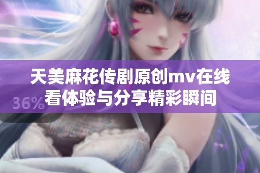 天美麻花传剧原创mv在线看体验与分享精彩瞬间