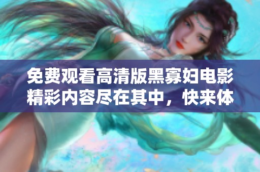 免费观看高清版黑寡妇电影精彩内容尽在其中，快来体验吧