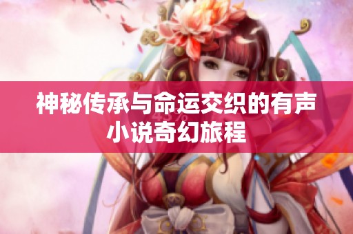 神秘传承与命运交织的有声小说奇幻旅程