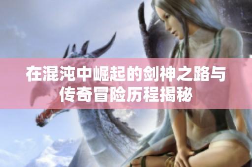 在混沌中崛起的剑神之路与传奇冒险历程揭秘