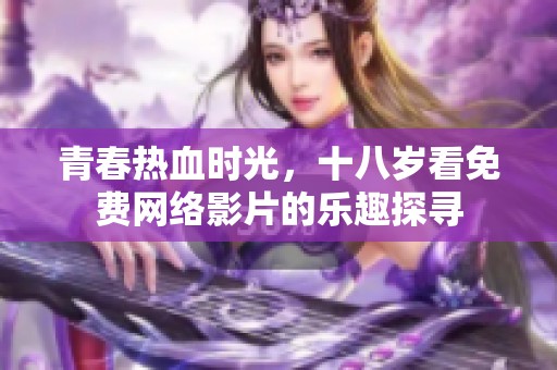 青春热血时光，十八岁看免费网络影片的乐趣探寻