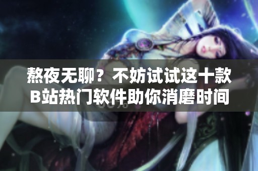 熬夜无聊？不妨试试这十款B站热门软件助你消磨时间