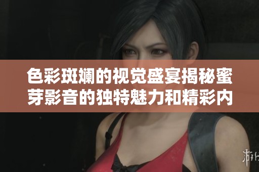 色彩斑斓的视觉盛宴揭秘蜜芽影音的独特魅力和精彩内容
