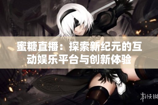 蜜糖直播：探索新纪元的互动娱乐平台与创新体验