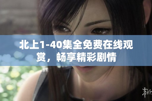 北上1-40集全免费在线观赏，畅享精彩剧情